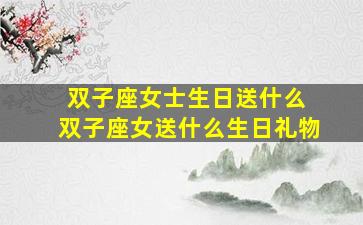 双子座女士生日送什么 双子座女送什么生日礼物